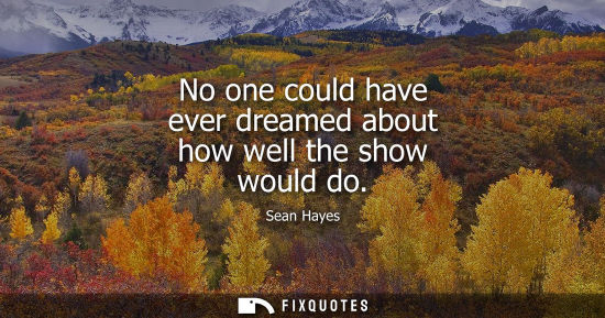 Small: No one could have ever dreamed about how well the show would do