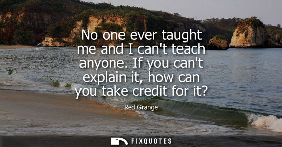 Small: No one ever taught me and I cant teach anyone. If you cant explain it, how can you take credit for it?