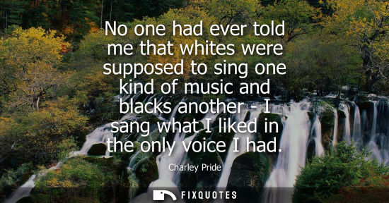 Small: No one had ever told me that whites were supposed to sing one kind of music and blacks another - I sang