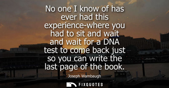Small: No one I know of has ever had this experience-where you had to sit and wait and wait for a DNA test to 