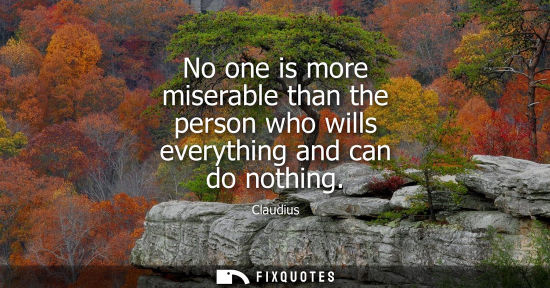 Small: No one is more miserable than the person who wills everything and can do nothing