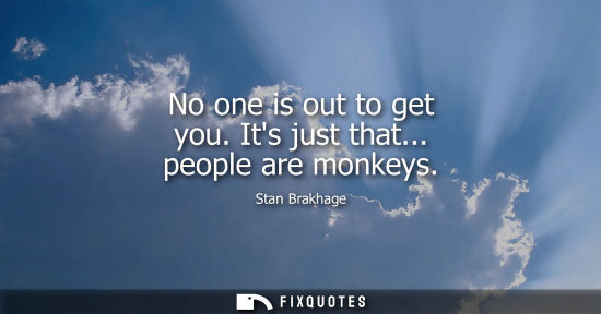 Small: No one is out to get you. Its just that... people are monkeys