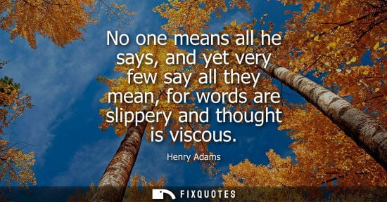Small: No one means all he says, and yet very few say all they mean, for words are slippery and thought is vis