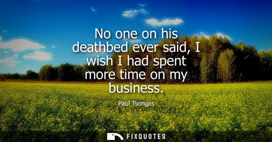 Small: No one on his deathbed ever said, I wish I had spent more time on my business