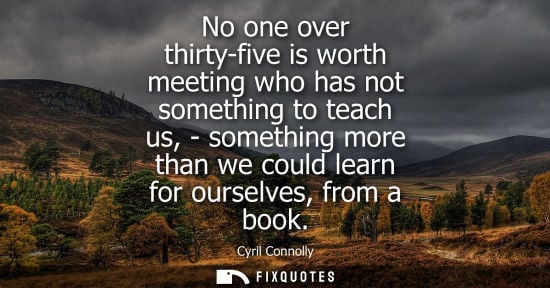 Small: No one over thirty-five is worth meeting who has not something to teach us, - something more than we co