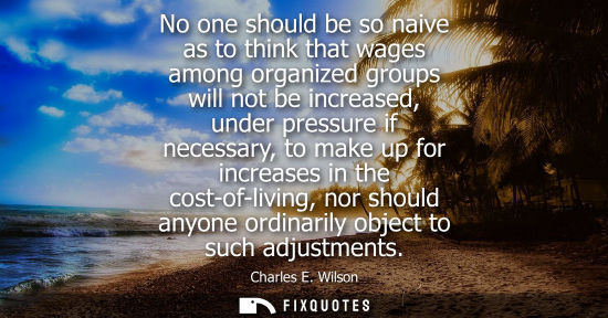 Small: No one should be so naive as to think that wages among organized groups will not be increased, under pr