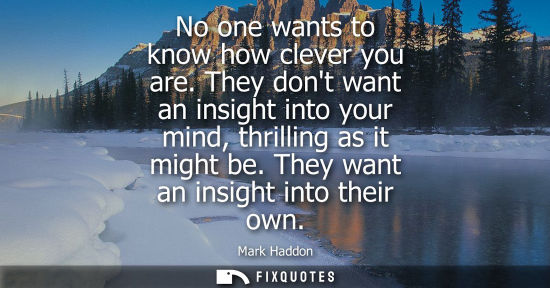 Small: No one wants to know how clever you are. They dont want an insight into your mind, thrilling as it migh