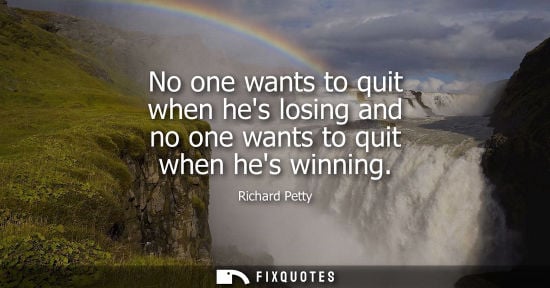 Small: No one wants to quit when hes losing and no one wants to quit when hes winning