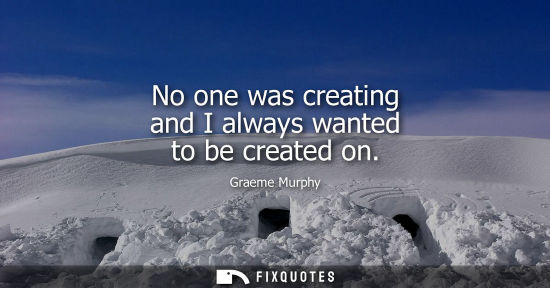 Small: No one was creating and I always wanted to be created on