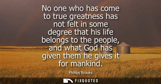 Small: No one who has come to true greatness has not felt in some degree that his life belongs to the people, 