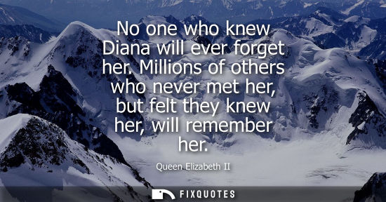 Small: No one who knew Diana will ever forget her. Millions of others who never met her, but felt they knew her, will