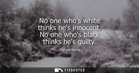 Small: No one whos white thinks hes innocent. No one whos black thinks hes guilty