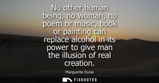 Small: No other human being, no woman, no poem or music, book or painting can replace alcohol in its power to give ma