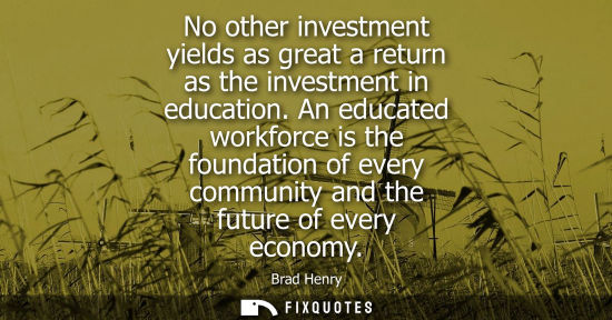 Small: No other investment yields as great a return as the investment in education. An educated workforce is t