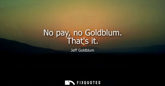 Small: No pay, no Goldblum. Thats it