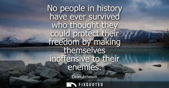 Small: No people in history have ever survived who thought they could protect their freedom by making themselv