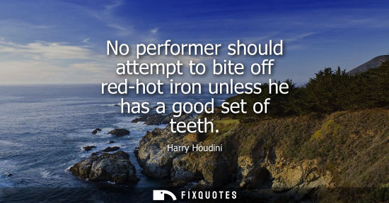 Small: No performer should attempt to bite off red-hot iron unless he has a good set of teeth