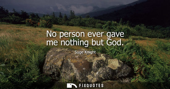 Small: No person ever gave me nothing but God