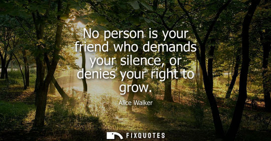 Small: No person is your friend who demands your silence, or denies your right to grow