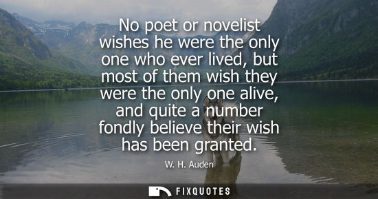 Small: No poet or novelist wishes he were the only one who ever lived, but most of them wish they were the onl