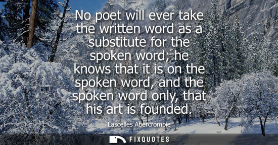 Small: No poet will ever take the written word as a substitute for the spoken word he knows that it is on the 