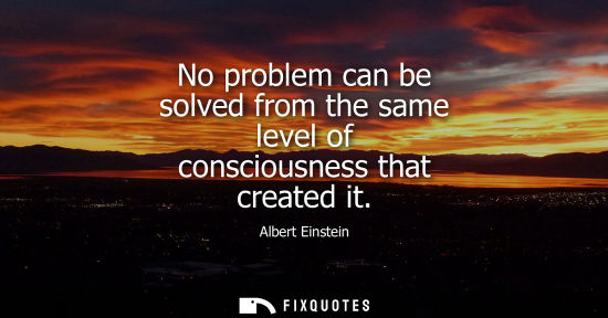 Small: No problem can be solved from the same level of consciousness that created it