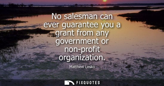 Small: No salesman can ever guarantee you a grant from any government or non-profit organization
