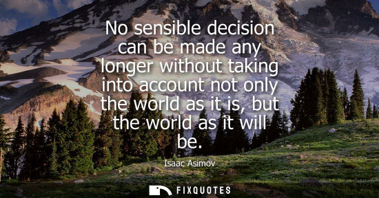 Small: No sensible decision can be made any longer without taking into account not only the world as it is, bu