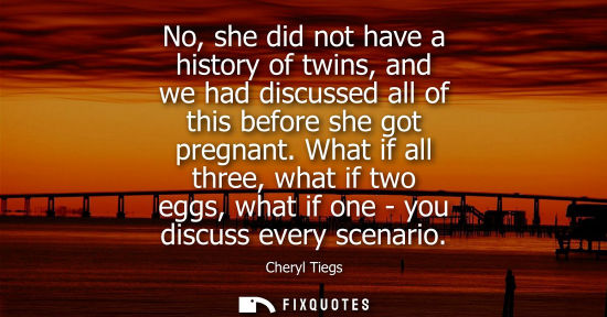 Small: No, she did not have a history of twins, and we had discussed all of this before she got pregnant. What if all