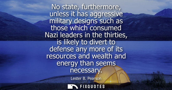 Small: No state, furthermore, unless it has aggressive military designs such as those which consumed Nazi leaders in 