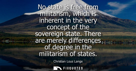 Small: No state is free from militarism, which is inherent in the very concept of the sovereign state. There are mere