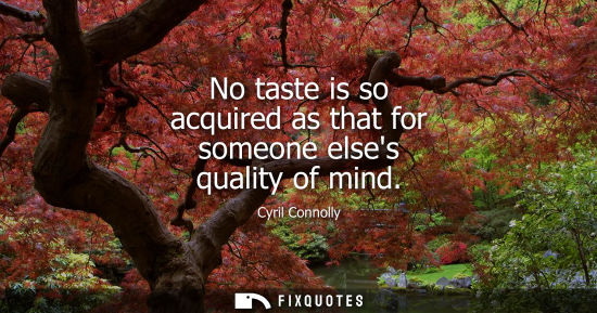 Small: No taste is so acquired as that for someone elses quality of mind