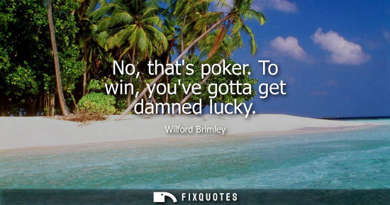 Small: No, thats poker. To win, youve gotta get damned lucky