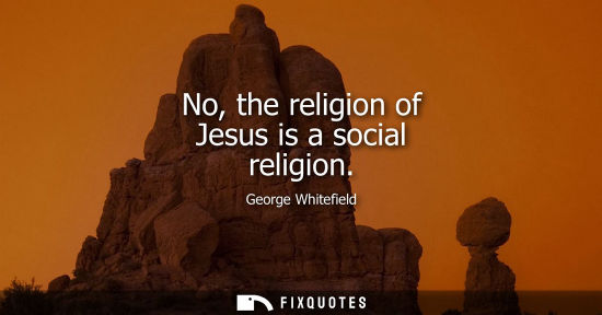 Small: No, the religion of Jesus is a social religion