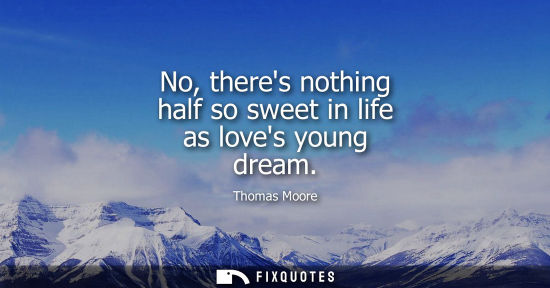 Small: No, theres nothing half so sweet in life as loves young dream