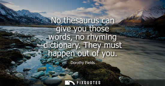 Small: No thesaurus can give you those words, no rhyming dictionary. They must happen out of you