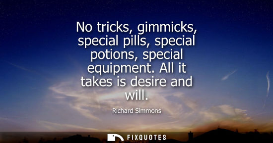 Small: No tricks, gimmicks, special pills, special potions, special equipment. All it takes is desire and will