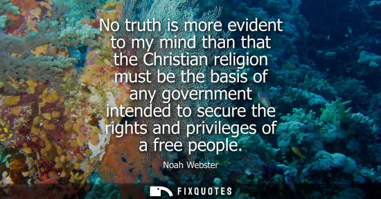 Small: No truth is more evident to my mind than that the Christian religion must be the basis of any governmen