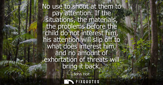 Small: No use to shout at them to pay attention. If the situations, the materials, the problems before the chi