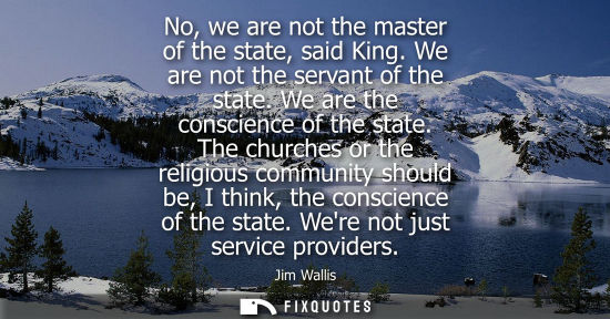 Small: No, we are not the master of the state, said King. We are not the servant of the state. We are the cons