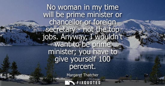 Small: No woman in my time will be prime minister or chancellor or foreign secretary - not the top jobs. Anyway, I wo