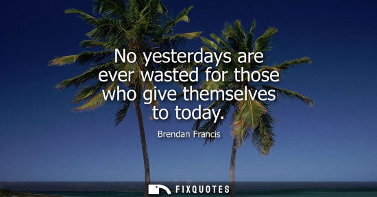 Small: No yesterdays are ever wasted for those who give themselves to today
