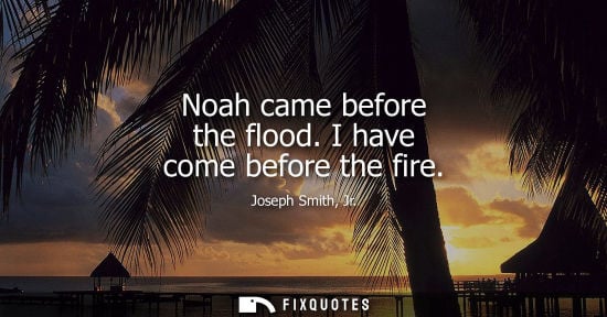 Small: Noah came before the flood. I have come before the fire