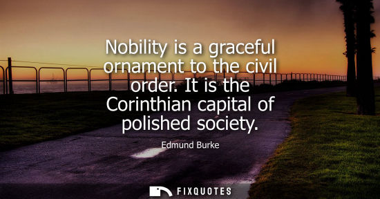 Small: Nobility is a graceful ornament to the civil order. It is the Corinthian capital of polished society