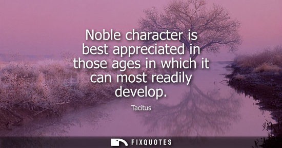 Small: Noble character is best appreciated in those ages in which it can most readily develop
