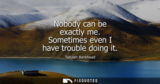 Small: Nobody can be exactly me. Sometimes even I have trouble doing it