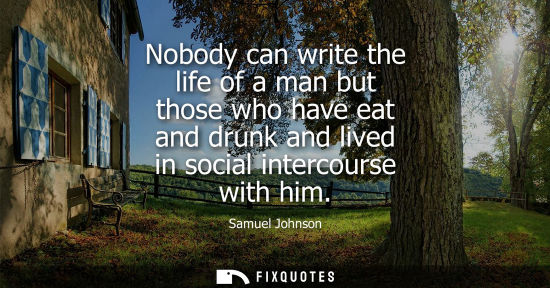 Small: Nobody can write the life of a man but those who have eat and drunk and lived in social intercourse with him