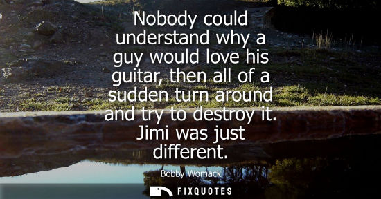Small: Nobody could understand why a guy would love his guitar, then all of a sudden turn around and try to de