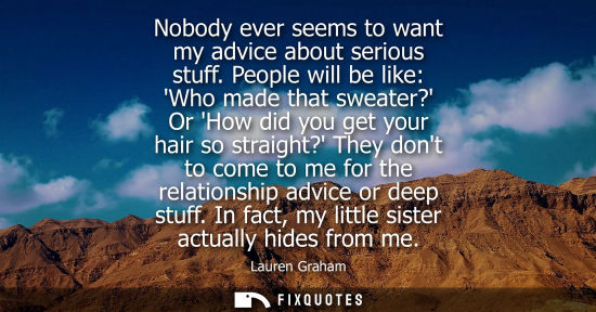 Small: Nobody ever seems to want my advice about serious stuff. People will be like: Who made that sweater? Or