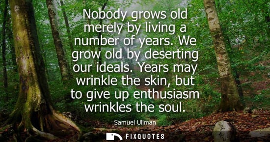 Small: Nobody grows old merely by living a number of years. We grow old by deserting our ideals. Years may wri